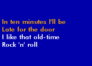 In ten minutes I'll be
Late for the door

I like that old-time
Rock InI roll