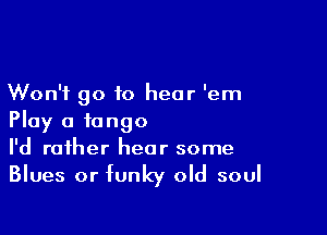 Won't go to hear 'em

Play a tango
I'd rather hear some

Blues or funky old soul