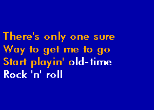 There's only one sure
Way to get me to go

Start playin' old-iime
Rock InI roll