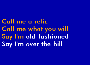 Call me a relic
Call me what you will

Say I'm oId-fashioned
Say I'm over the hill