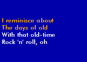 I reminisce a bout

The days of old

With that old-time
Rock InI roll, oh