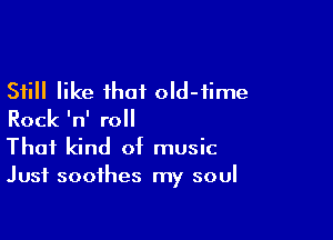 Still like that old-iime
Rock 'n' roll

That kind of music
Just soothes my soul