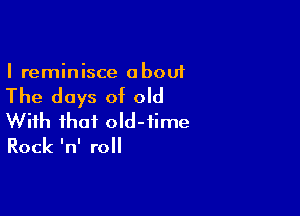 I reminisce a bout

The days of old

With that old-time
Rock InI roll