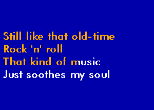 Still like that oId-fime
Rock 'n' roll

That kind of music
Just soothes my soul
