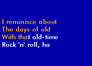 I reminisce a bout

The days of old

With that old-time
Rock InI roll, ha