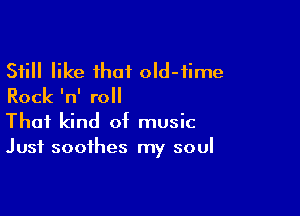 Still like that oId-fime
Rock 'n' roll

That kind of music
Just soothes my soul