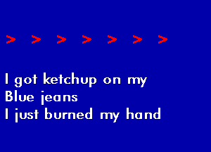 I got ketchup on my
Blue ieons

I just burned my hand
