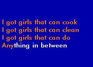 I got girls that can cook
I got girls that can clean
I got girls that can do
Anything in between