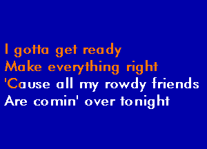 I 90110 get ready

Make everyihing right
'Cause a my rowdy friends
Are comin' over tonight