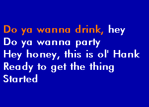 Do ya wanna drink, hey
Do ya wanna party

Hey honey, his is o Hank
Rea dy to get 1he 1hing
Started