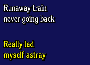 Runaway train
never going back

Really led
myself astray