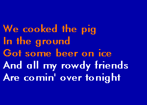 We cooked the pig

In the ground

Got some beer on ice
And all my rowdy friends
Are comin' over tonight