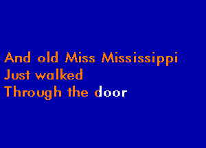 And old Miss Mississippi

Just walked
Through the door