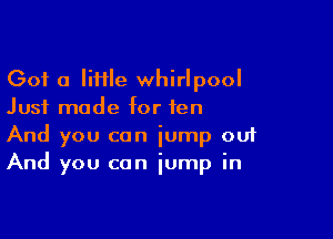 Got a IiHIe whirlpool
Just made for ten

And you can jump oui
And you can jump in