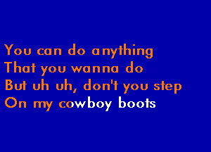 You can do anyihing
That you wanna do

Buf Uh uh, don't you step
On my cowboy boots