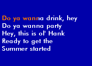 Do ya wanna drink, hey
Do ya wanna parly

Hey, this is o Hank
Ready to get the
Summer sfa rted