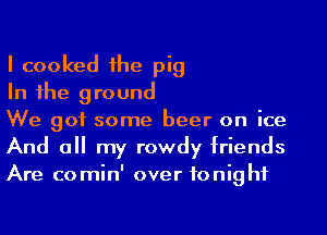 I cooked 1he pig

In 1he ground

We got some beer on ice
And a my rowdy friends
Are comin' over tonight