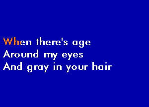 When there's age

Around my eyes
And gray in your hair