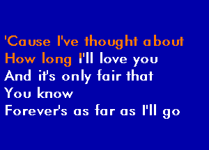 'Cause I've 1houghf about
How long I'll love you

And ifs only fair ihuf
You know
ForeveHs as far as I'll go