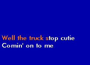Well the truck stop cutie
Comin' on to me