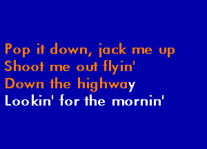 Pop it down, jock me up
Shoot me out flyin'

Down the big hwoy

Lookin' for the mornin'