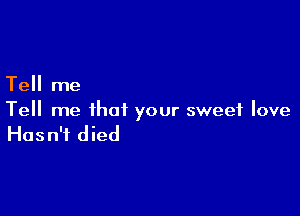 Tell me

Tell me that your sweet love

Hasn't died