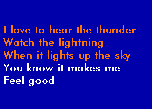 I love to hear he 1hunder
Watch 1he lightning
When it lights up he sky

You know it makes me
Feelgood