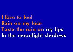 I love to feel
Rain on my face

Taste the rain on my lips
In the moonlight shadows