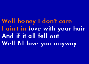 Well honey I don't care
I ain't in love wiih your hair

And if if a fell out
Well I'd love you anyway