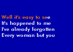 Well ifs easy to see
Ifs happened to me

I've already forgotten
Every woman but you