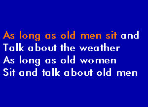 As long as old men sit and
Talk about he weaiher
As long as old women
Sit and ialk about old men