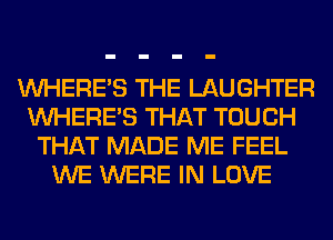 WHERE'S THE LAUGHTER
WHERE'S THAT TOUCH
THAT MADE ME FEEL
WE WERE IN LOVE