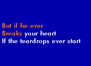 But if he ever

Breaks your heart
If the teardrops ever start