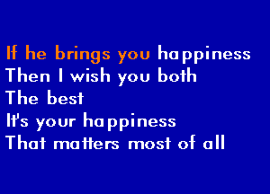 If he brings you happiness
Then I wish you boih

The best

Ifs your happiness

Thai maHers most of a