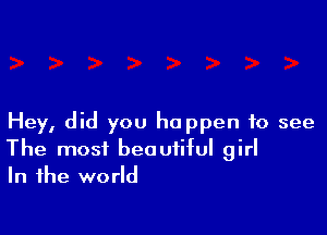 Hey, did you happen to see
The most beautiful girl
In the world