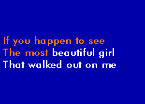 If you happen to see

The most beautiful girl
That walked oui on me