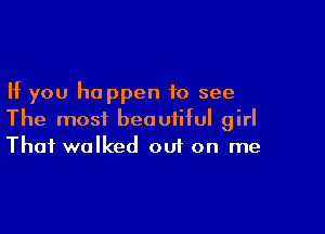 If you happen to see

The most beautiful girl
That walked oui on me