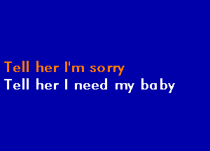 Tell her I'm sorry

Tell herl need my baby