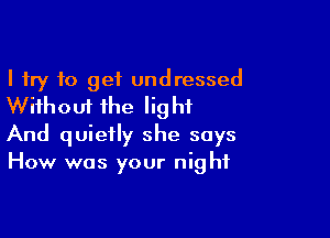 I try 10 get undressed
Without the light

And quietly she says
How was your night
