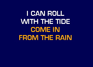 I CAN ROLL
WITH THE TIDE
COME IN

FROM THE RAIN