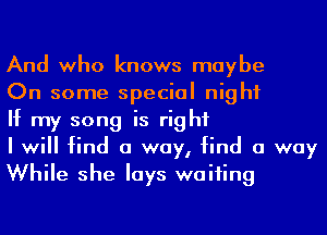 And who knows maybe

On some special night

If my song is right

I will find a way, find a way
While she lays waiting