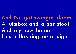 And I've got swingin' doors
A iukebox and a bar stool
And my new home

Has a Hashing neon sign