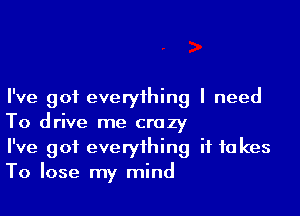 I've got everything I need

To drive me crazy
I've got everything if to kes
To lose my mind