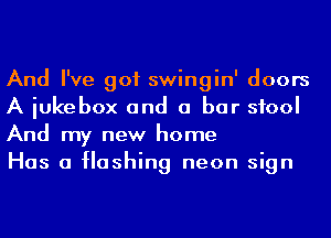 And I've got swingin' doors
A iukebox and a bar stool
And my new home

Has a Hashing neon sign