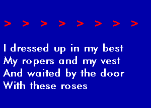 I dressed up in my best

My ropets and my vest

And waited by the door
With these roses