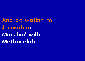 And go walkin' 10
Je rusalem

Ma rchin' with
Meihuselah