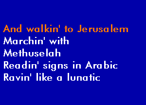 And walkin' to Jerusalem
Marchin' wiih
Mefhuselah

Readin' signs in Arabic
Ravin' like a lunatic