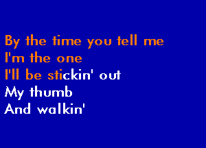 By the time you tell me
I'm the one

I'll be siickin' out
My thumb
And walkin'