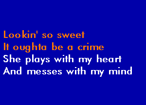 Lookin' so sweet

H oughfa be a crime

She plays wiih my heart
And messes wiih my mind