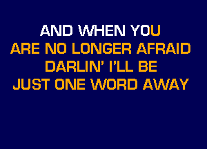 AND WHEN YOU
ARE NO LONGER AFRAID
DARLIN' I'LL BE
JUST ONE WORD AWAY